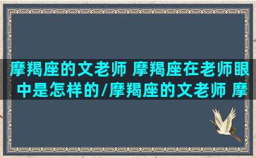 摩羯座的文老师 摩羯座在老师眼中是怎样的/摩羯座的文老师 摩羯座在老师眼中是怎样的-我的网站